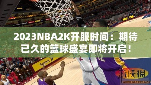 2023NBA2K開服時(shí)間：期待已久的籃球盛宴即將開啟！