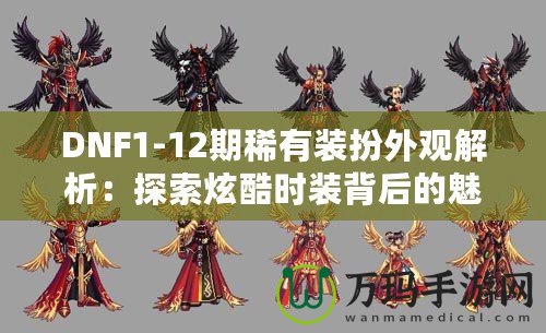 DNF1-12期稀有裝扮外觀解析：探索炫酷時裝背后的魅力