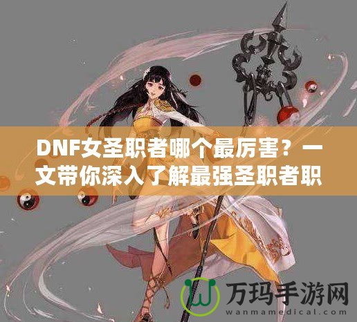 DNF女圣職者哪個最厲害？一文帶你深入了解最強圣職者職業(yè)解析！