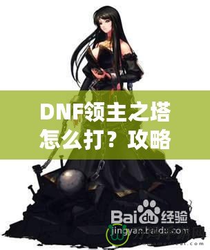 DNF領(lǐng)主之塔怎么打？攻略揭秘，挑戰(zhàn)塔頂封神之路！