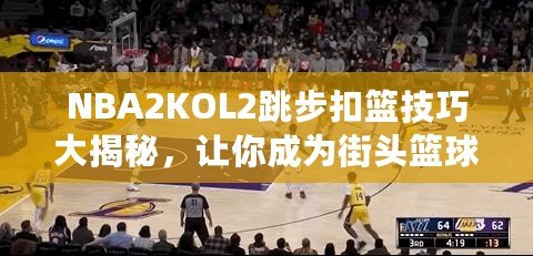 NBA2KOL2跳步扣籃技巧大揭秘，讓你成為街頭籃球之王！