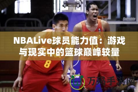 NBALive球員能力值：游戲與現(xiàn)實(shí)中的籃球巔峰較量