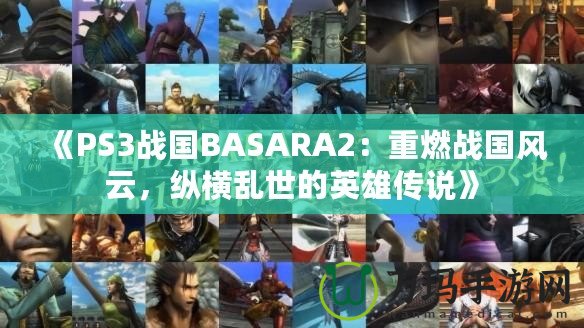 《PS3戰(zhàn)國BASARA2：重燃戰(zhàn)國風云，縱橫亂世的英雄傳說》