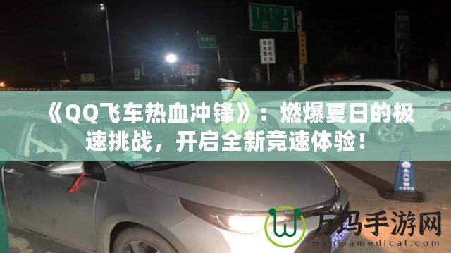 《QQ飛車熱血沖鋒》：燃爆夏日的極速挑戰(zhàn)，開啟全新競(jìng)速體驗(yàn)！