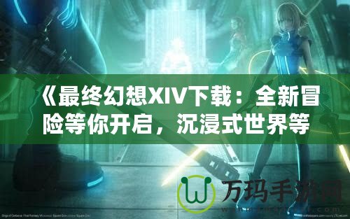 《最終幻想XIV下載：全新冒險(xiǎn)等你開啟，沉浸式世界等你探索！