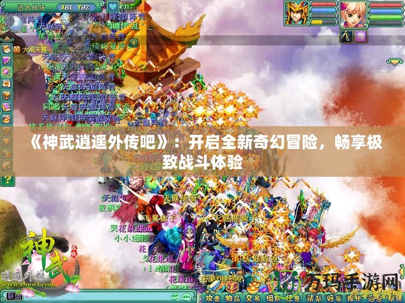 《神武逍遙外傳吧》：開啟全新奇幻冒險，暢享極致戰(zhàn)斗體驗