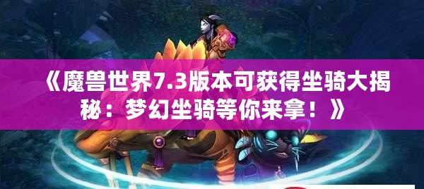 《魔獸世界7.3版本可獲得坐騎大揭秘：夢幻坐騎等你來拿！》