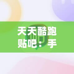 天天酷跑貼吧：手游愛好者的聚集地，暢享游戲樂(lè)趣與交流心得