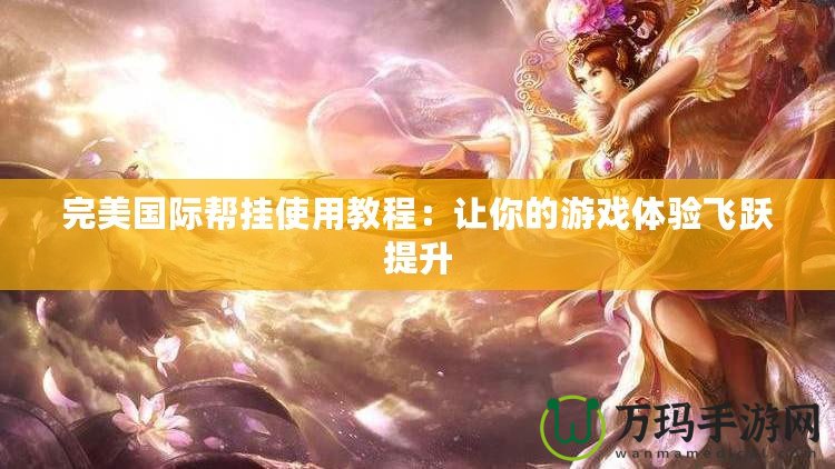 完美國際幫掛使用教程：讓你的游戲體驗(yàn)飛躍提升