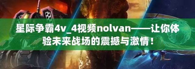 星際爭(zhēng)霸4v_4視頻nolvan——讓你體驗(yàn)未來(lái)戰(zhàn)場(chǎng)的震撼與激情！