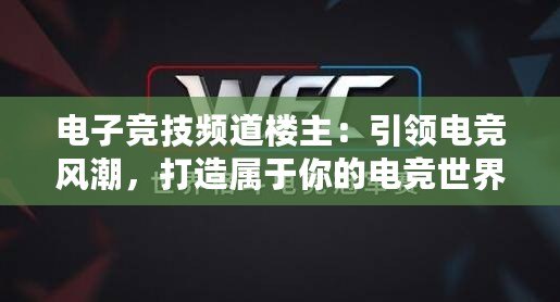 電子競技頻道樓主：引領(lǐng)電競風(fēng)潮，打造屬于你的電競世界