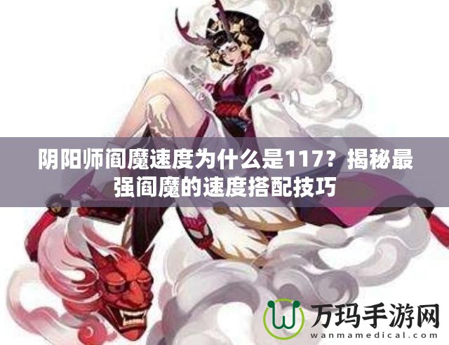 陰陽師閻魔速度為什么是117？揭秘最強閻魔的速度搭配技巧