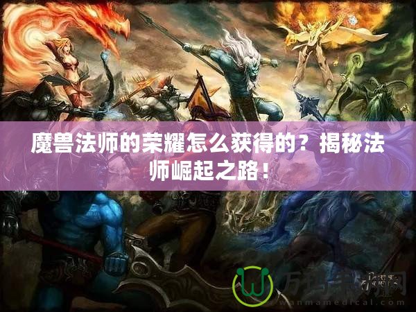 魔獸法師的榮耀怎么獲得的？揭秘法師崛起之路！