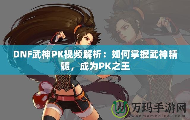 DNF武神PK視頻解析：如何掌握武神精髓，成為PK之王