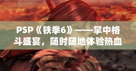 PSP《鐵拳6》——掌中格斗盛宴，隨時(shí)隨地體驗(yàn)熱血對(duì)決