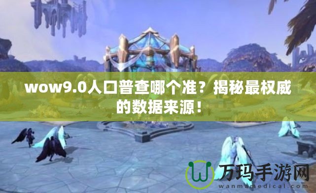 wow9.0人口普查哪個(gè)準(zhǔn)？揭秘最權(quán)威的數(shù)據(jù)來(lái)源！