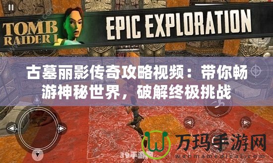 古墓麗影傳奇攻略視頻：帶你暢游神秘世界，破解終極挑戰(zhàn)