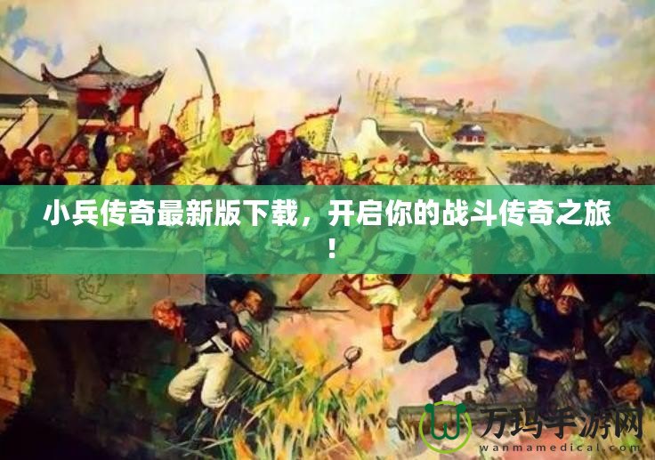 小兵傳奇最新版下載，開啟你的戰(zhàn)斗傳奇之旅！