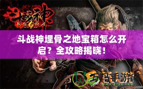 斗戰(zhàn)神埋骨之地寶箱怎么開啟？全攻略揭曉！