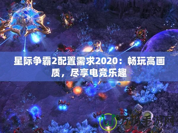 星際爭(zhēng)霸2配置需求2020：暢玩高畫質(zhì)，盡享電競(jìng)樂趣