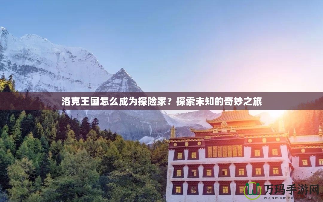 洛克王國怎么成為探險家？探索未知的奇妙之旅