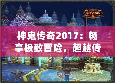 神鬼傳奇2017：暢享極致冒險，超越傳統(tǒng)游戲體驗