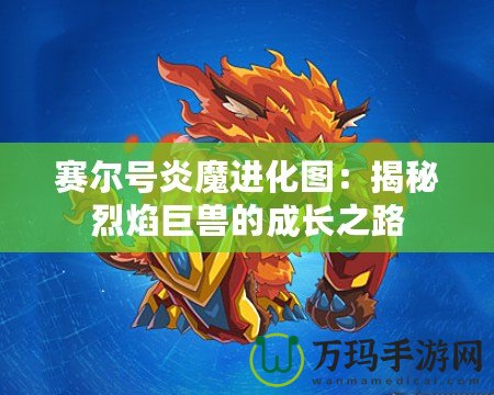 賽爾號(hào)炎魔進(jìn)化圖：揭秘烈焰巨獸的成長之路