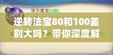 逆轉法寶80和100差別大嗎？帶你深度解析選擇的奧秘！