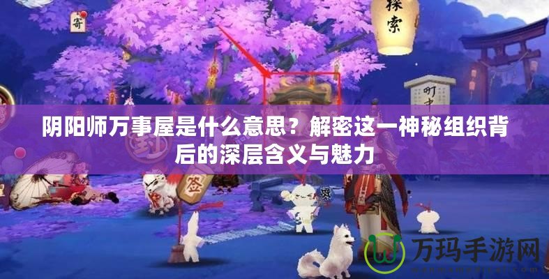 陰陽師萬事屋是什么意思？解密這一神秘組織背后的深層含義與魅力