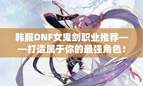 韓服DNF女鬼劍職業(yè)推薦——打造屬于你的最強(qiáng)角色！