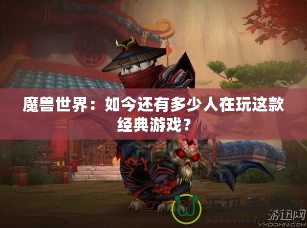 魔獸世界：如今還有多少人在玩這款經(jīng)典游戲？