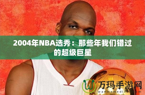 2004年NBA選秀：那些年我們錯過的超級巨星