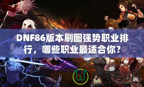 DNF86版本刷圖強(qiáng)勢(shì)職業(yè)排行，哪些職業(yè)最適合你？