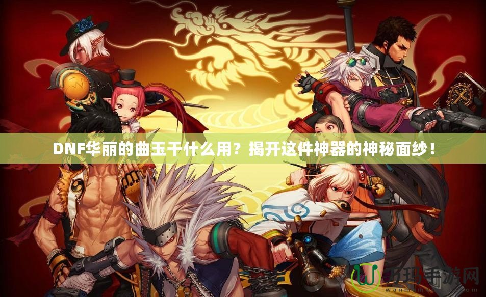 DNF華麗的曲玉干什么用？揭開這件神器的神秘面紗！