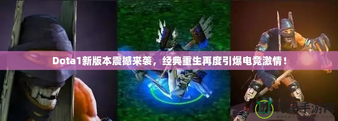 Dota1新版本震撼來襲，經(jīng)典重生再度引爆電競激情！