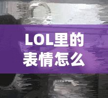 LOL里的表情怎么按？輕松玩轉(zhuǎn)LOL表情系統(tǒng)