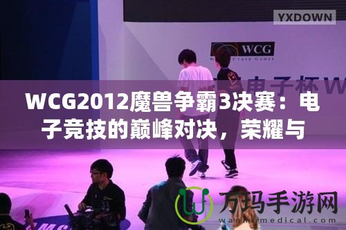 WCG2012魔獸爭霸3決賽：電子競技的巔峰對決，榮耀與夢想的碰撞