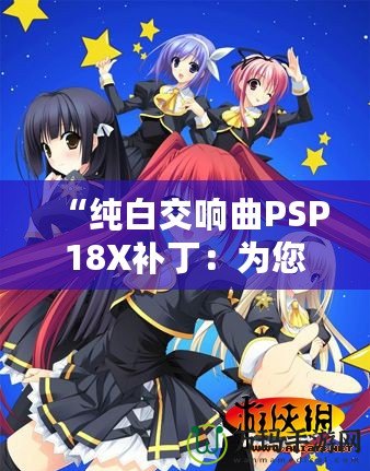 “純白交響曲PSP18X補(bǔ)?。簽槟挠螒蝮w驗(yàn)增添無限精彩”