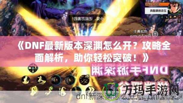 《DNF最新版本深淵怎么開？攻略全面解析，助你輕松突破！》