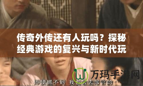 傳奇外傳還有人玩嗎？探秘經(jīng)典游戲的復(fù)興與新時(shí)代玩家的熱血情懷