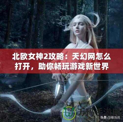 北歐女神2攻略：天幻網(wǎng)怎么打開，助你暢玩游戲新世界！