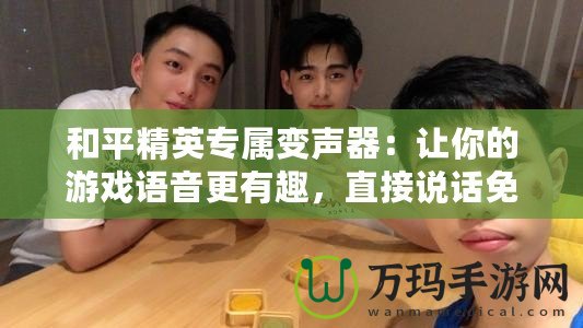 和平精英專屬變聲器：讓你的游戲語音更有趣，直接說話免費(fèi)！