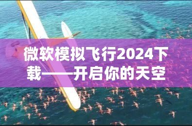 微軟模擬飛行2024下載——開(kāi)啟你的天空之旅