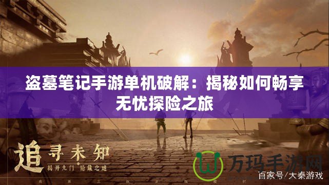 盜墓筆記手游單機破解：揭秘如何暢享無憂探險之旅