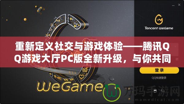 重新定義社交與游戲體驗(yàn)——騰訊QQ游戲大廳PC版全新升級(jí)，與你共同暢享游戲樂趣