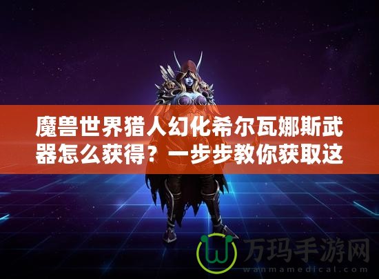 魔獸世界獵人幻化希爾瓦娜斯武器怎么獲得？一步步教你獲取這一神秘武器！