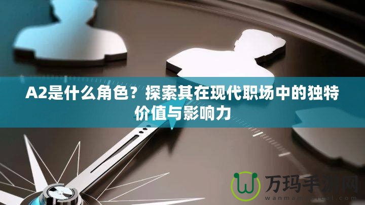 A2是什么角色？探索其在現(xiàn)代職場中的獨(dú)特價(jià)值與影響力