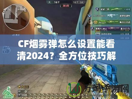 CF煙霧彈怎么設(shè)置能看清2024？全方位技巧解鎖