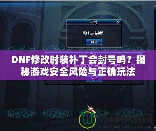 DNF修改時裝補丁會封號嗎？揭秘游戲安全風險與正確玩法