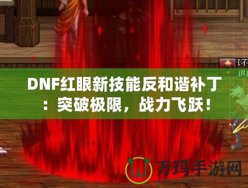 DNF紅眼新技能反和諧補?。和黄茦O限，戰(zhàn)力飛躍！